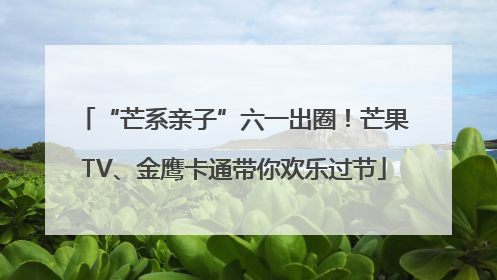 “芒系亲子”六一出圈！芒果TV、金鹰卡通带你欢乐过节