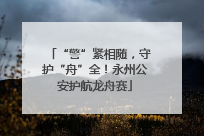 “警”紧相随，守护“舟”全！永州公安护航龙舟赛