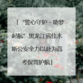 “警心守护・助梦起航”黑龙江省佳木斯公安全力以赴为高考保驾护航