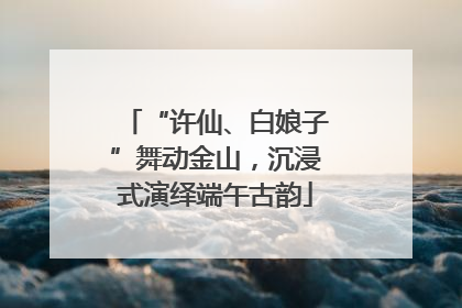“许仙、白娘子”舞动金山，沉浸式演绎端午古韵