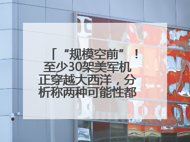 “规模空前”！至少30架美军机正穿越大西洋，分析称两种可能性都与伊以相关