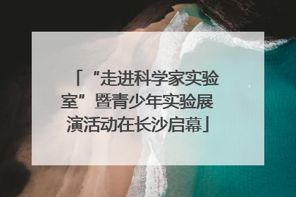 “走进科学家实验室”暨青少年实验展演活动在长沙启幕