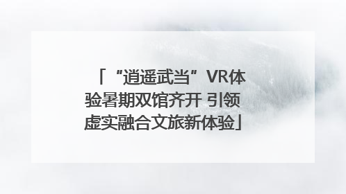 “逍遥武当”VR体验暑期双馆齐开 引领虚实融合文旅新体验