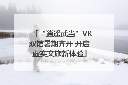 “逍遥武当”VR双馆暑期齐开 开启虚实文旅新体验