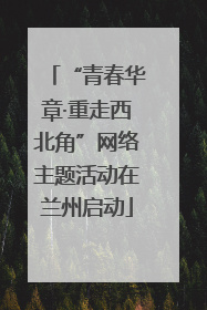 “青春华章·重走西北角”网络主题活动在兰州启动