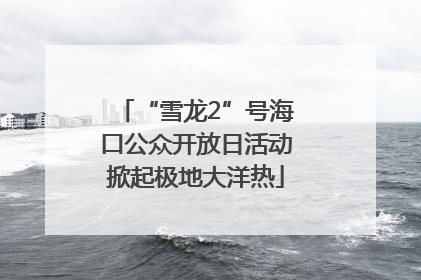 “雪龙2”号海口公众开放日活动掀起极地大洋热