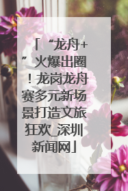“龙舟+”火爆出圈！龙岗龙舟赛多元新场景打造文旅狂欢_深圳新闻网