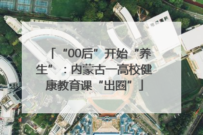 “00后”开始“养生”：内蒙古一高校健康教育课“出圈”