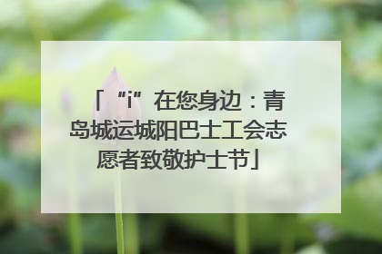“i”在您身边：青岛城运城阳巴士工会志愿者致敬护士节