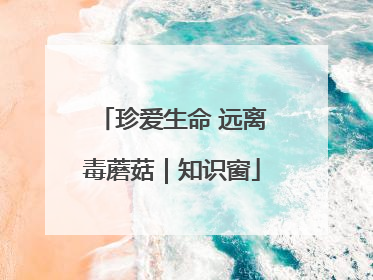 珍爱生命 远离毒蘑菇｜知识窗