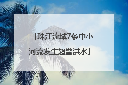 珠江流域7条中小河流发生超警洪水