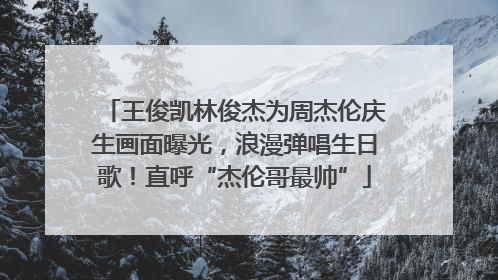 王俊凯林俊杰为周杰伦庆生画面曝光，浪漫弹唱生日歌！直呼“杰伦哥最帅”