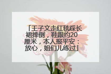 王子文走红毯踩长裙摔倒，鞋跟约20厘米，本人报平安：放心，姐们儿练过