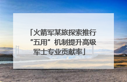 火箭军某旅探索推行“五用”机制提升高级军士专业贡献率