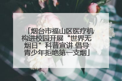 烟台市福山区医疗机构进校园开展“世界无烟日”科普宣讲 倡导青少年拒绝第一支烟