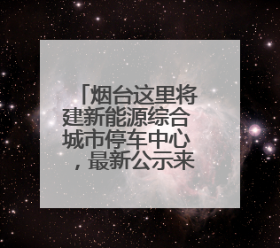 烟台这里将建新能源综合城市停车中心，最新公示来了