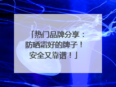 热门品牌分享：防晒霜好的牌子！安全又靠谱！