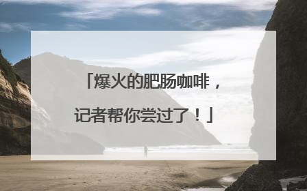爆火的肥肠咖啡，记者帮你尝过了！
