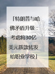 特朗普与哈佛矛盾升级：考虑将30亿美元拨款转发给职业学校