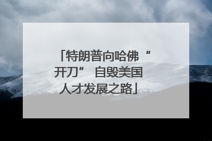 特朗普向哈佛“开刀” 自毁美国人才发展之路