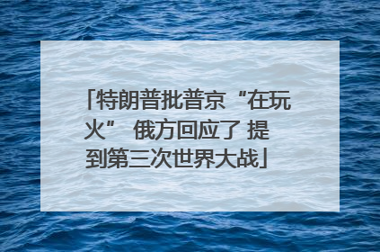 特朗普批普京“在玩火” 俄方回应了 提到第三次世界大战