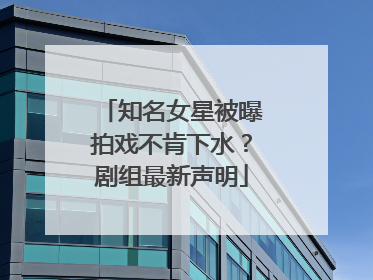 知名女星被曝拍戏不肯下水？剧组最新声明