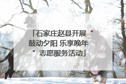 石家庄赵县开展“鼓动夕阳 乐享晚年”志愿服务活动