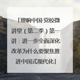 理响中国·党校微讲堂（第二季）第一讲：进一步全面深化改革为什么要聚焦推进中国式现代化