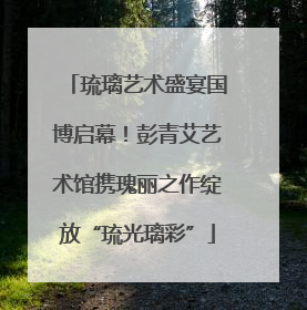 琉璃艺术盛宴国博启幕！彭青艾艺术馆携瑰丽之作绽放“琉光璃彩”