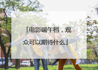 电影端午档，观众可以期待什么