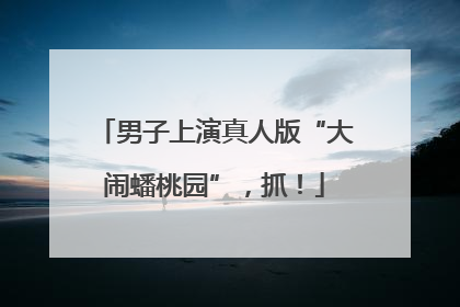 男子上演真人版“大闹蟠桃园”，抓！