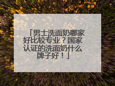 男士洗面奶哪家好比较专业？国家认证的洗面奶什么牌子好！
