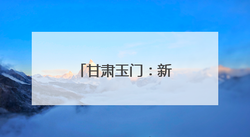 甘肃玉门：新质生产力赋能工业经济转型