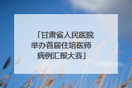 甘肃省人民医院举办首届住培医师病例汇报大赛