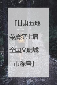 甘肃五地荣膺第七届全国文明城市称号