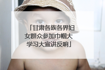 甘肃各族各界妇女群众参加巾帼大学习大宣讲反响