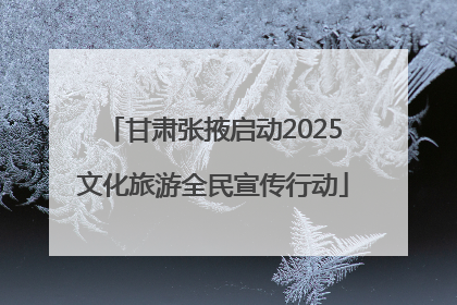 甘肃张掖启动2025文化旅游全民宣传行动