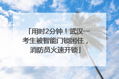 用时2分钟！武汉一考生被智能门锁困住，消防员火速开锁