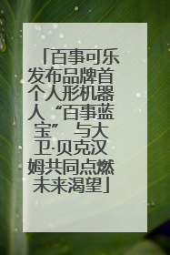 百事可乐发布品牌首个人形机器人“百事蓝宝” 与大卫·贝克汉姆共同点燃未来渴望