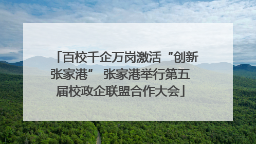 百校千企万岗激活“创新张家港” 张家港举行第五届校政企联盟合作大会