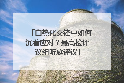 白热化交锋中如何沉着应对？最高检评议组听庭评议