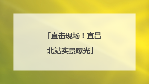 直击现场！宜昌北站实景曝光