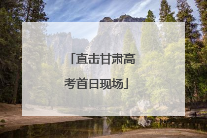 直击甘肃高考首日现场