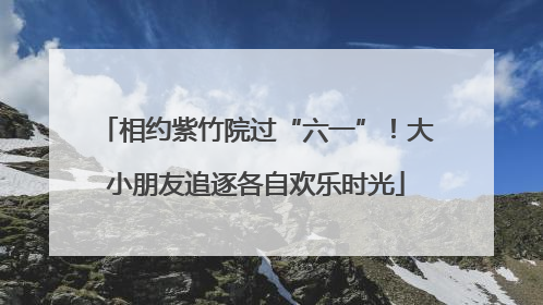 相约紫竹院过“六一”！大小朋友追逐各自欢乐时光