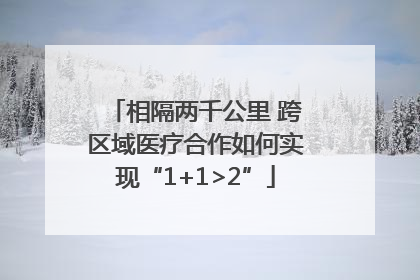 相隔两千公里 跨区域医疗合作如何实现“1+1>2”