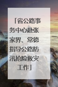 省公路事务中心赴张家界、常德指导公路防汛抢险救灾工作