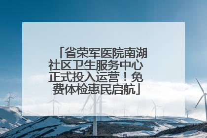 省荣军医院南湖社区卫生服务中心正式投入运营！免费体检惠民启航