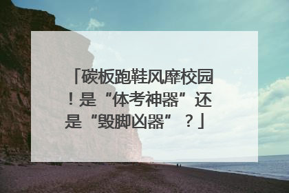 碳板跑鞋风靡校园！是“体考神器”还是“毁脚凶器”？