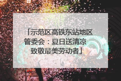 示范区高铁东站地区管委会：夏日送清凉 致敬最美劳动者