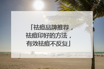 祛痘品牌推荐，祛痘印好的方法，有效祛痘不反复